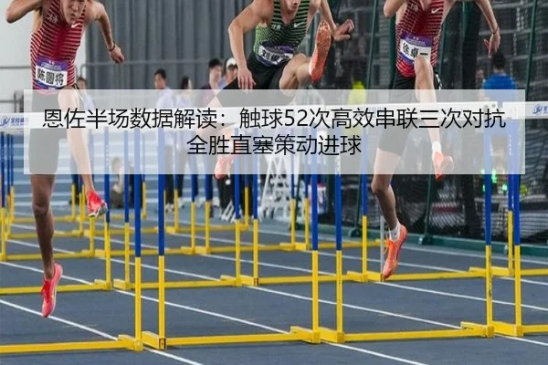 恩佐半场数据解读:触球52次高效串联三次对抗全胜直塞策动进球